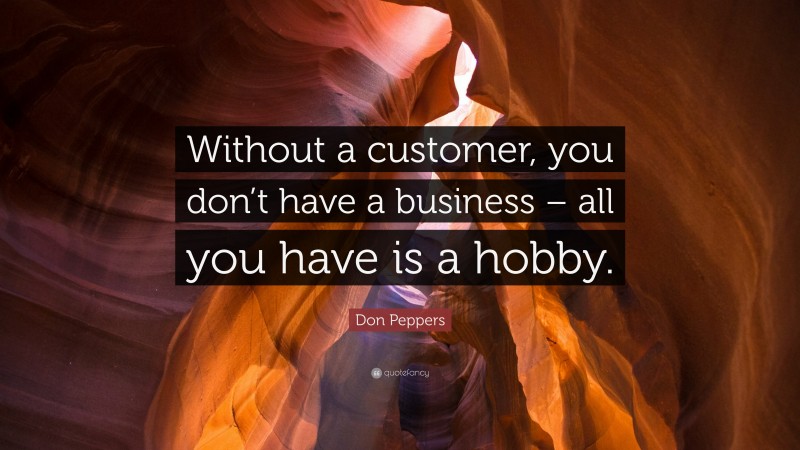 Don Peppers Quote: “Without a customer, you don’t have a business – all you have is a hobby.”