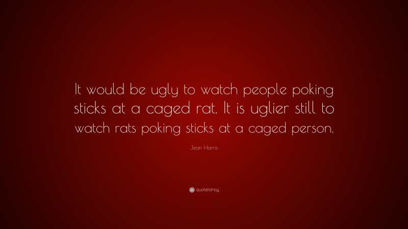 Jean Harris Quote: “It would be ugly to watch people poking sticks at a caged rat. It is uglier still to watch rats poking sticks at a caged person.”