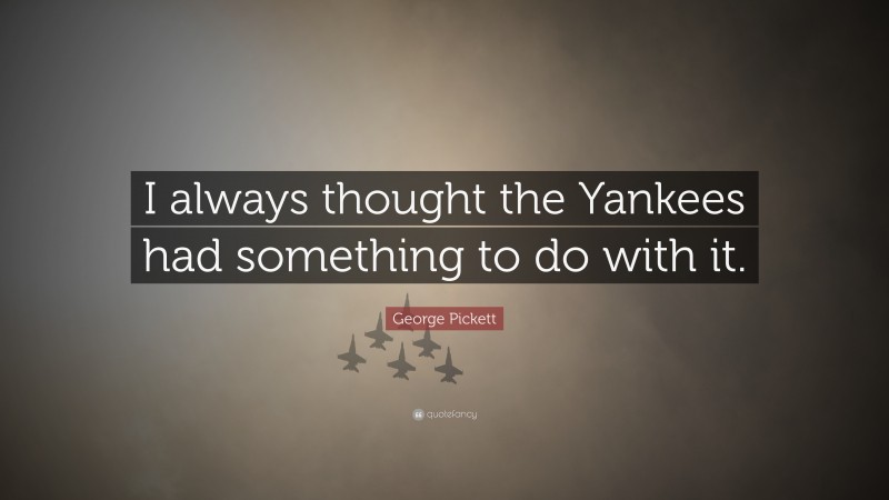 George Pickett Quote: “I always thought the Yankees had something to do with it.”