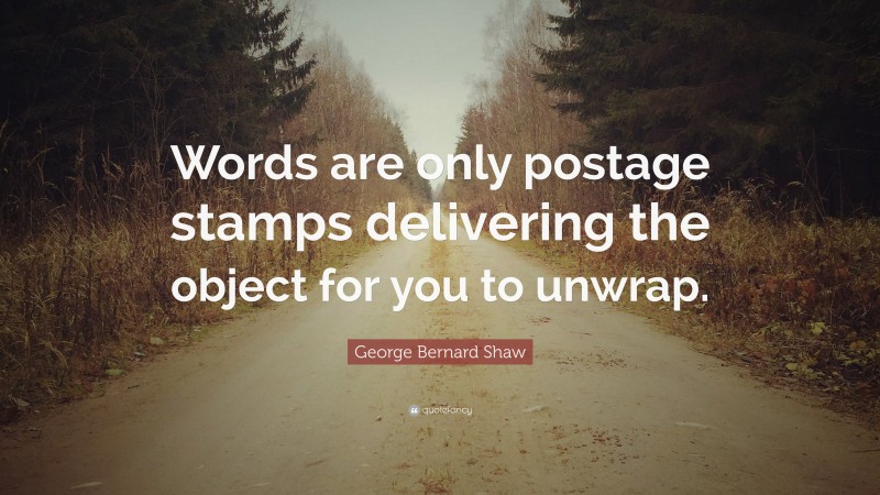 George Bernard Shaw Quote: “Words are only postage stamps delivering the object for you to unwrap.”