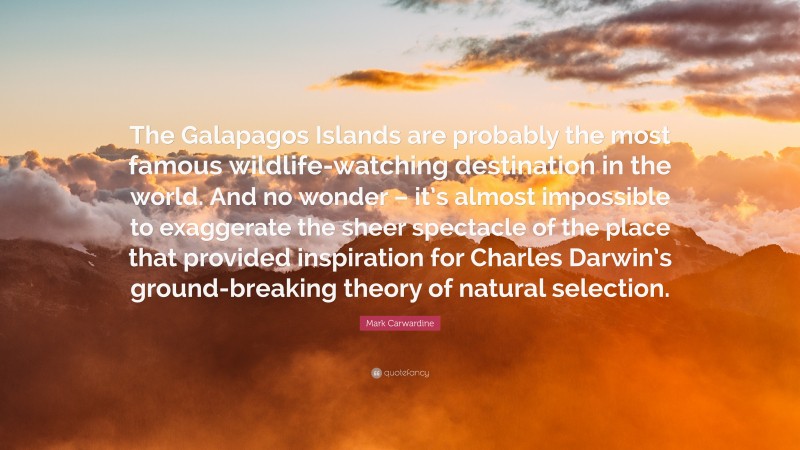 Mark Carwardine Quote: “The Galapagos Islands are probably the most famous wildlife-watching destination in the world. And no wonder – it’s almost impossible to exaggerate the sheer spectacle of the place that provided inspiration for Charles Darwin’s ground-breaking theory of natural selection.”