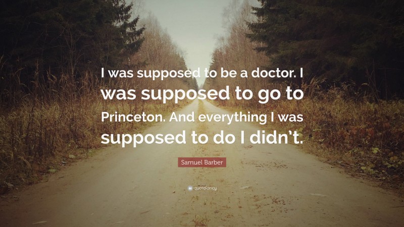 Samuel Barber Quote: “I was supposed to be a doctor. I was supposed to go to Princeton. And everything I was supposed to do I didn’t.”