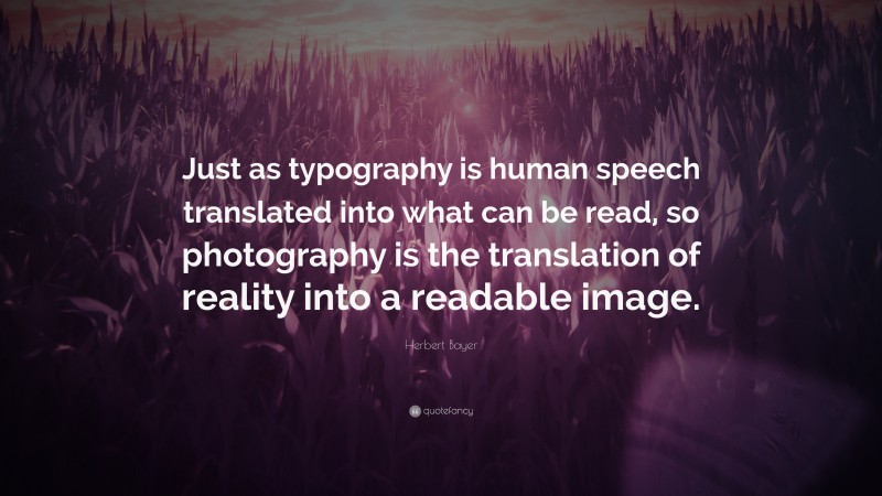 Herbert Bayer Quote: “Just as typography is human speech translated into what can be read, so photography is the translation of reality into a readable image.”