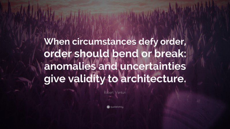 Robert Venturi Quote: “When circumstances defy order, order should bend or break: anomalies and uncertainties give validity to architecture.”