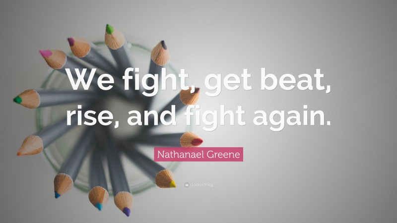 Nathanael Greene Quote: “We fight, get beat, rise, and fight again.”