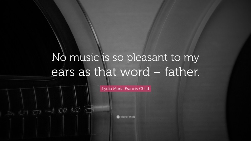 Lydia Maria Francis Child Quote: “No music is so pleasant to my ears as that word – father.”