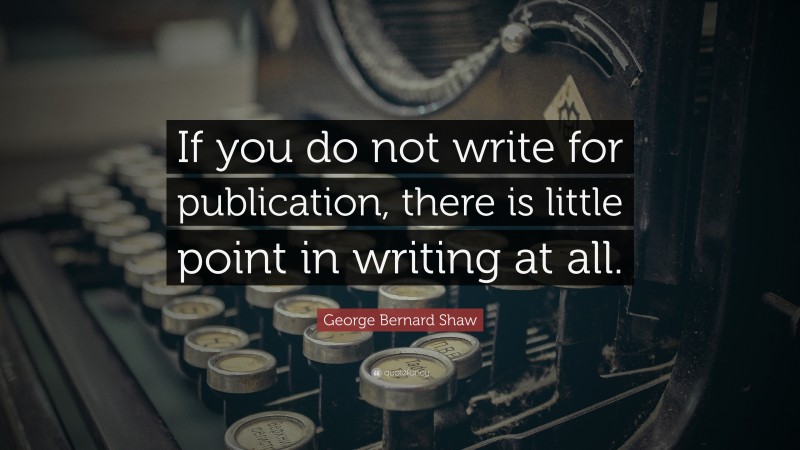 George Bernard Shaw Quote: “If you do not write for publication, there is little point in writing at all.”