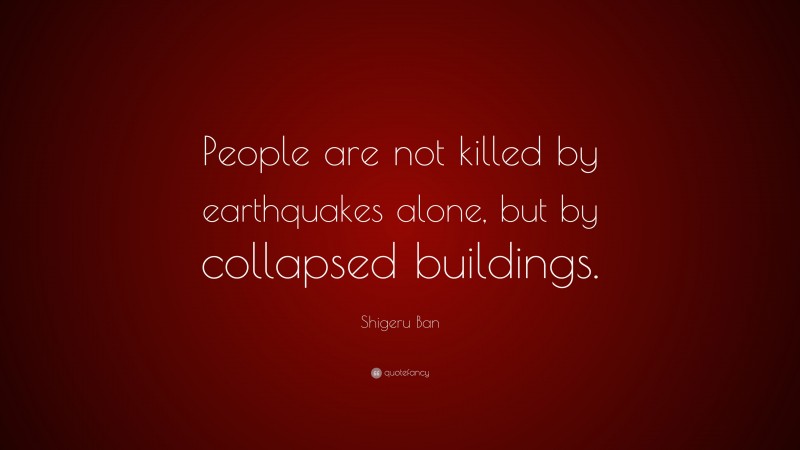 Shigeru Ban Quote: “People are not killed by earthquakes alone, but by collapsed buildings.”