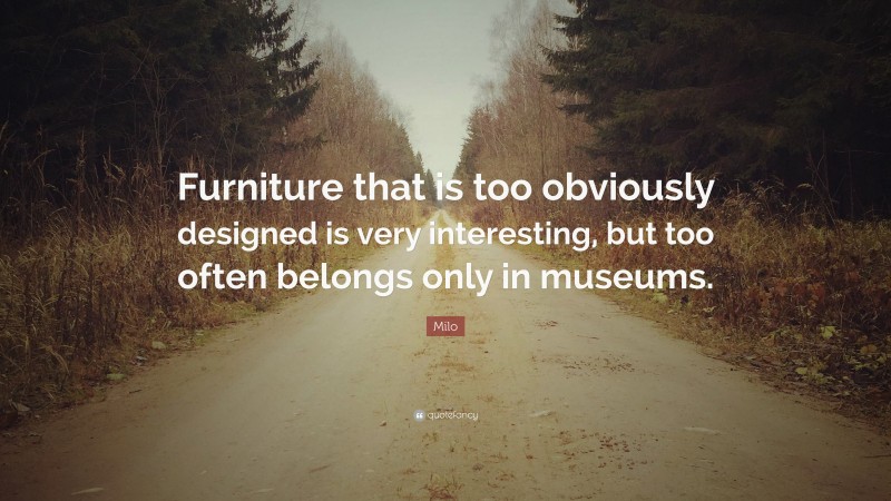 Milo Quote: “Furniture that is too obviously designed is very interesting, but too often belongs only in museums.”