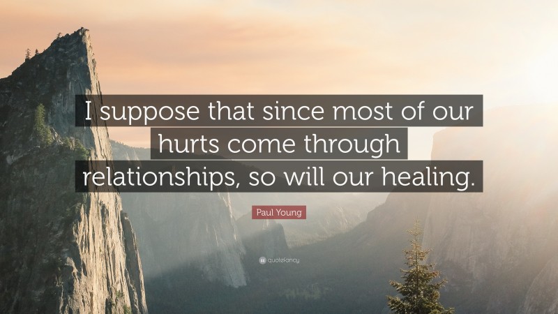 Paul Young Quote: “I suppose that since most of our hurts come through relationships, so will our healing.”
