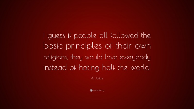 Al Jaffee Quote: “I guess if people all followed the basic principles of their own religions, they would love everybody instead of hating half the world.”