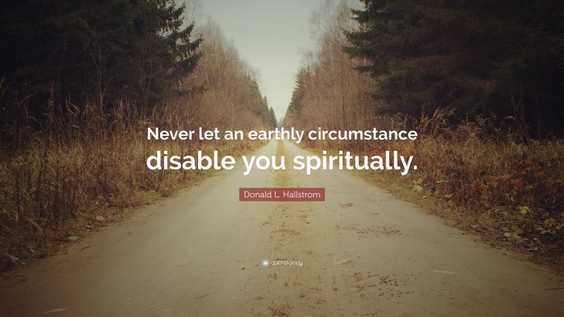 Donald L. Hallstrom Quote: “Never let an earthly circumstance disable you spiritually.”