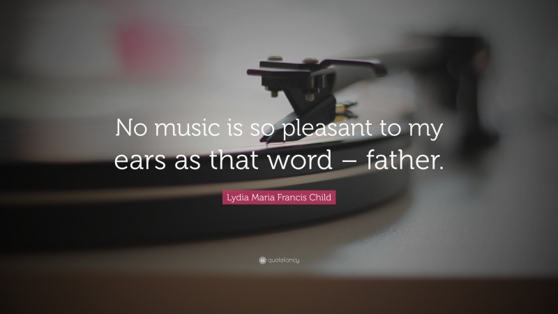 Lydia Maria Francis Child Quote: “No music is so pleasant to my ears as that word – father.”