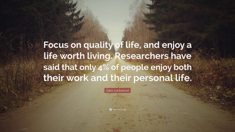 Gary Lockwood Quote: “Focus on quality of life, and enjoy a life worth living. Researchers have said that only 4% of people enjoy both their work and their personal life.”