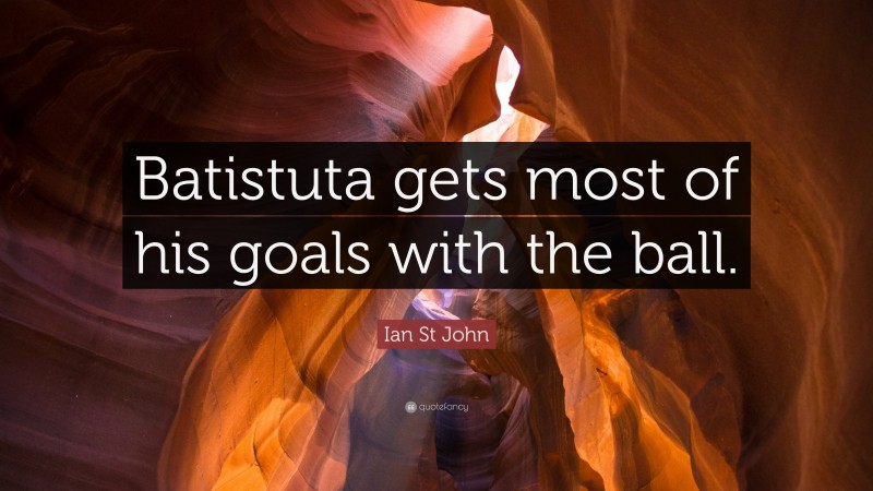 Ian St John Quote: “Batistuta gets most of his goals with the ball.”