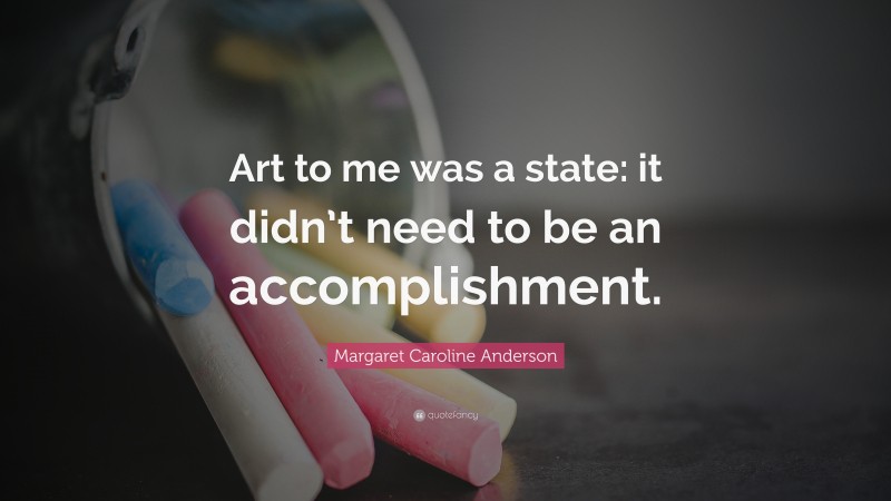 Margaret Caroline Anderson Quote: “Art to me was a state: it didn’t need to be an accomplishment.”