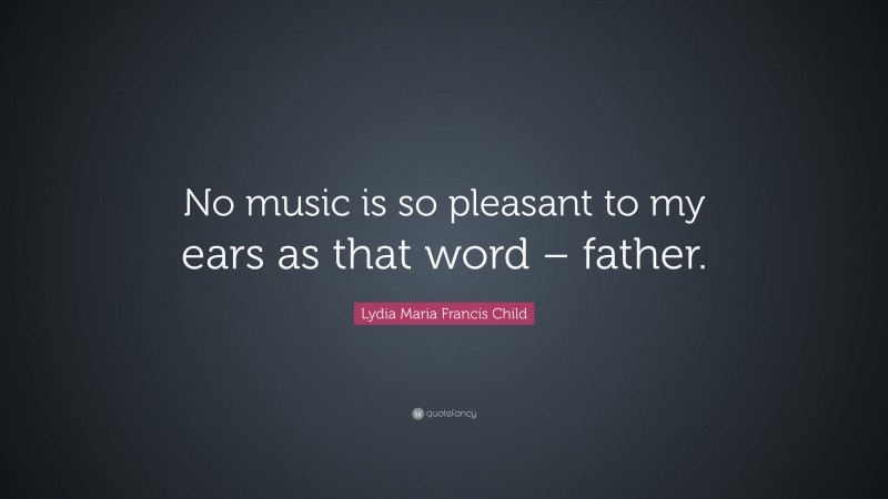 Lydia Maria Francis Child Quote: “No music is so pleasant to my ears as that word – father.”