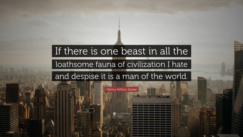 Henry Arthur Jones Quote: “If there is one beast in all the loathsome fauna of civilization I hate and despise it is a man of the world.”