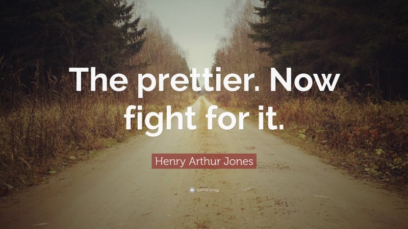 Henry Arthur Jones Quote: “The prettier. Now fight for it.”