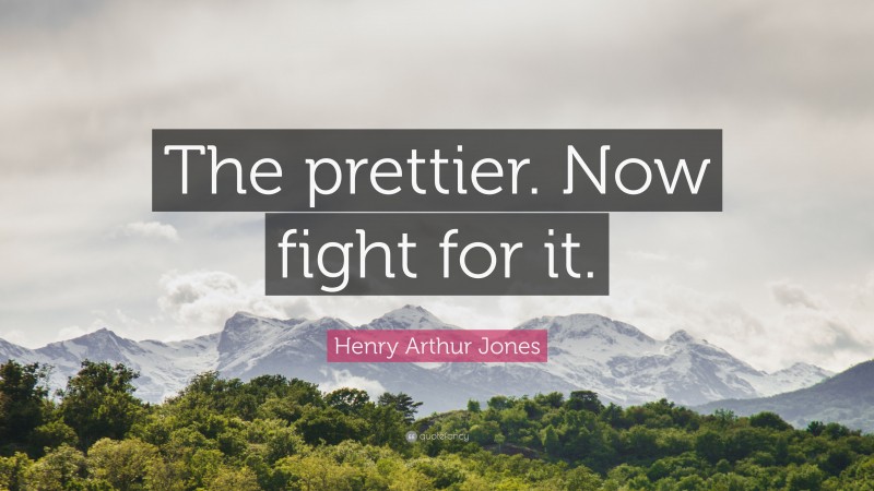 Henry Arthur Jones Quote: “The prettier. Now fight for it.”