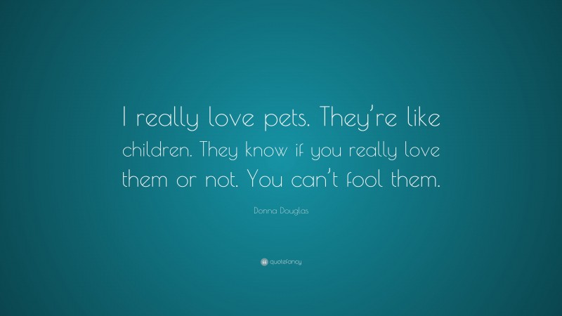 Donna Douglas Quote: “I really love pets. They’re like children. They know if you really love them or not. You can’t fool them.”