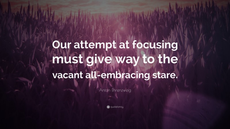 Anton Ehrenzweig Quote: “Our attempt at focusing must give way to the vacant all-embracing stare.”