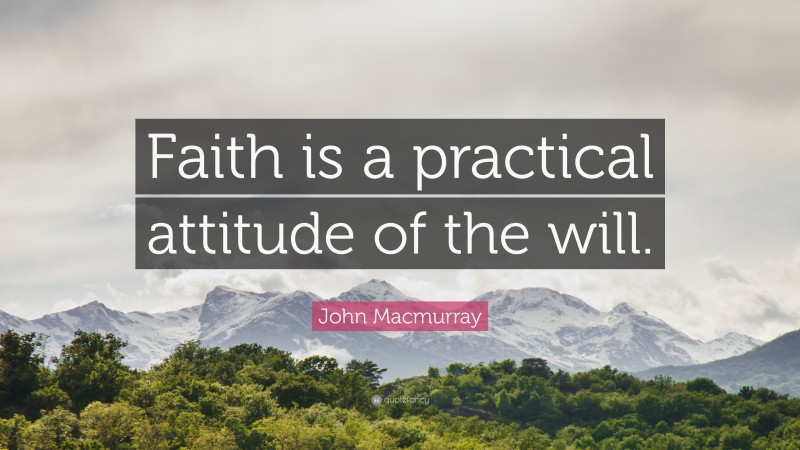 John Macmurray Quote: “Faith is a practical attitude of the will.”
