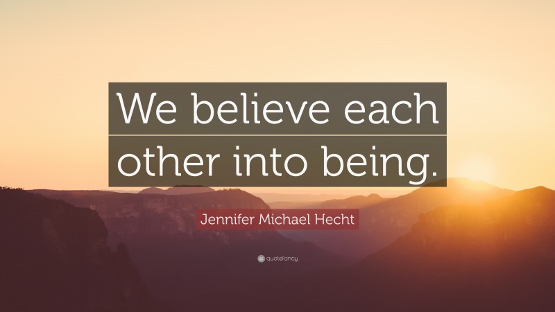 Jennifer Michael Hecht Quote: “We believe each other into being.”