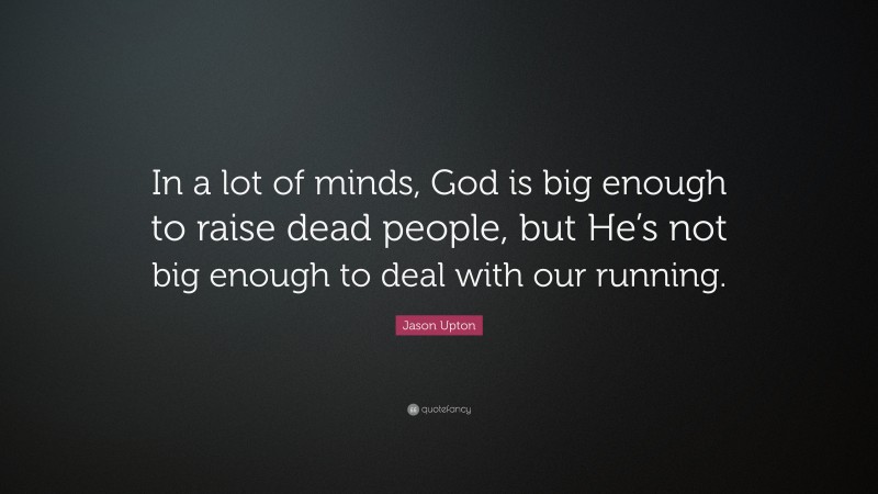 Jason Upton Quote: “In a lot of minds, God is big enough to raise dead people, but He’s not big enough to deal with our running.”