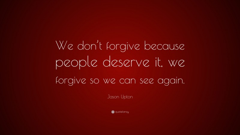 Jason Upton Quote: “We don’t forgive because people deserve it, we forgive so we can see again.”