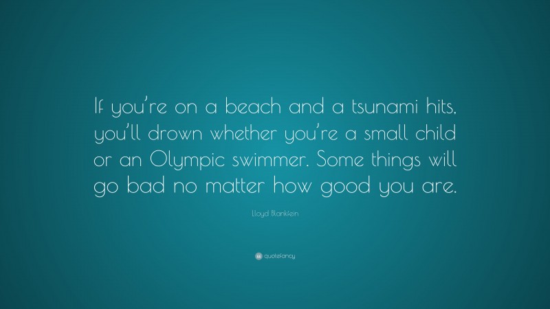 Lloyd Blankfein Quote: “If you’re on a beach and a tsunami hits, you’ll drown whether you’re a small child or an Olympic swimmer. Some things will go bad no matter how good you are.”