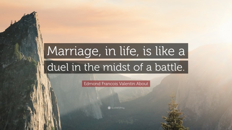 Edmond Francois Valentin About Quote: “Marriage, in life, is like a duel in the midst of a battle.”