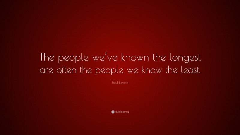 Paul Levine Quote: “The people we’ve known the longest are often the people we know the least.”