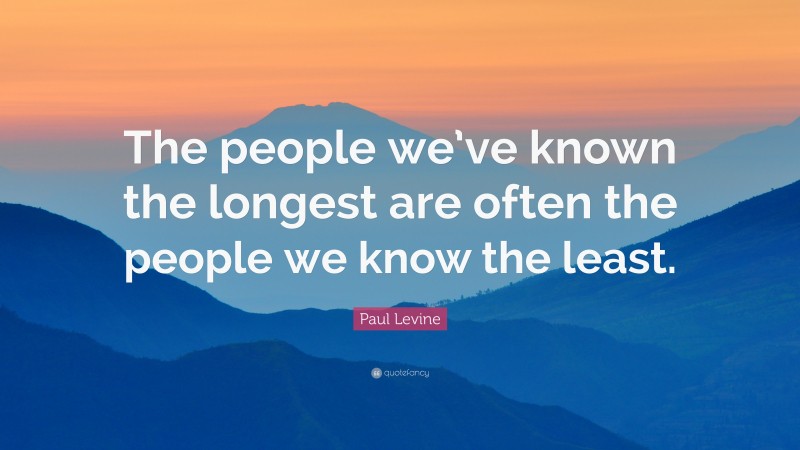 Paul Levine Quote: “The people we’ve known the longest are often the people we know the least.”