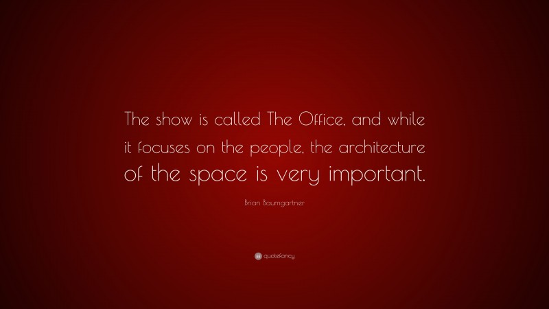 Brian Baumgartner Quote: “The show is called The Office, and while it focuses on the people, the architecture of the space is very important.”