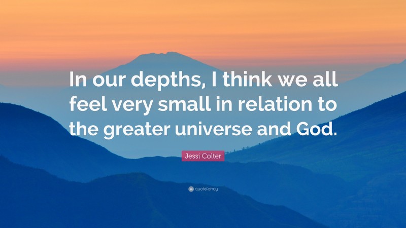 Jessi Colter Quote: “In our depths, I think we all feel very small in relation to the greater universe and God.”