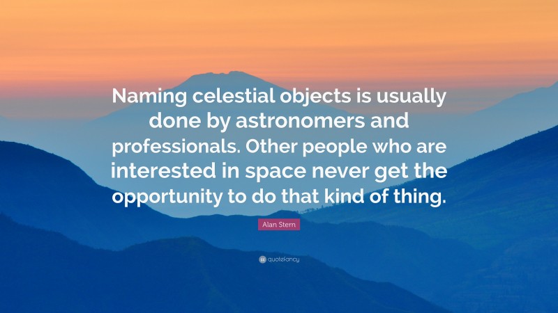 Alan Stern Quote: “Naming celestial objects is usually done by astronomers and professionals. Other people who are interested in space never get the opportunity to do that kind of thing.”