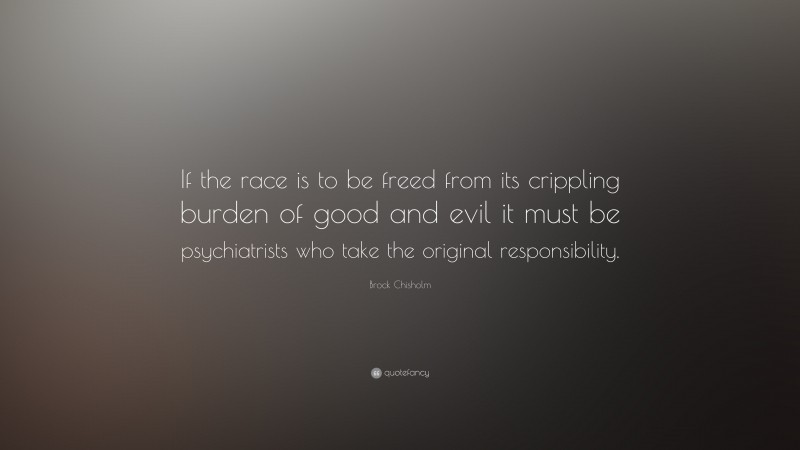 Brock Chisholm Quote: “If the race is to be freed from its crippling burden of good and evil it must be psychiatrists who take the original responsibility.”