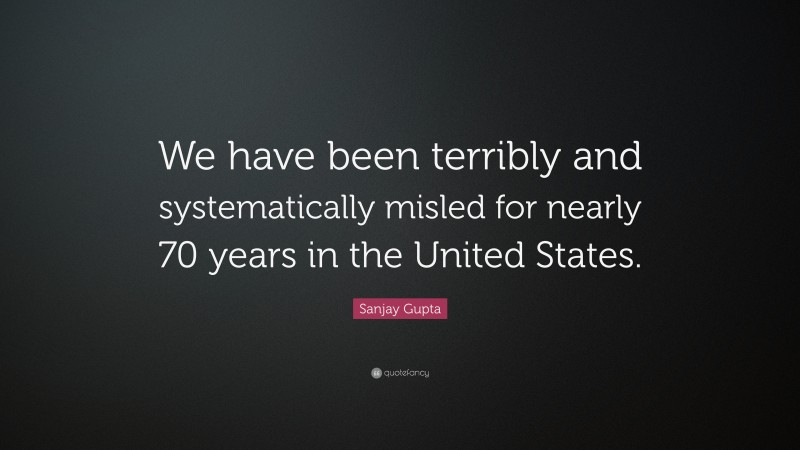 Sanjay Gupta Quote: “We have been terribly and systematically misled for nearly 70 years in the United States.”