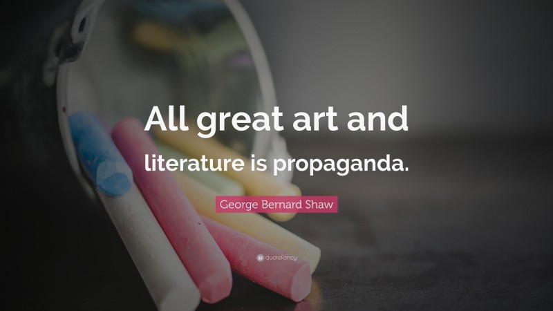 George Bernard Shaw Quote: “All great art and literature is propaganda.”