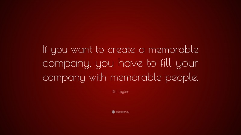 Bill Taylor Quote: “If you want to create a memorable company, you have to fill your company with memorable people.”
