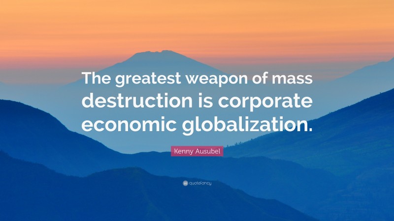 Kenny Ausubel Quote: “The greatest weapon of mass destruction is corporate economic globalization.”