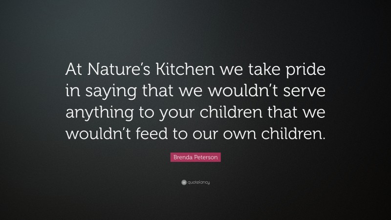 Brenda Peterson Quote: “At Nature’s Kitchen we take pride in saying that we wouldn’t serve anything to your children that we wouldn’t feed to our own children.”