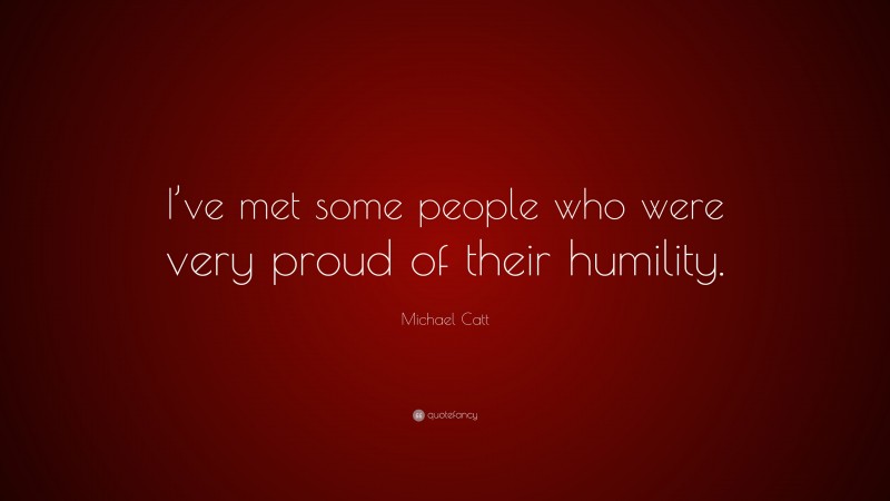 Michael Catt Quote: “I’ve met some people who were very proud of their humility.”
