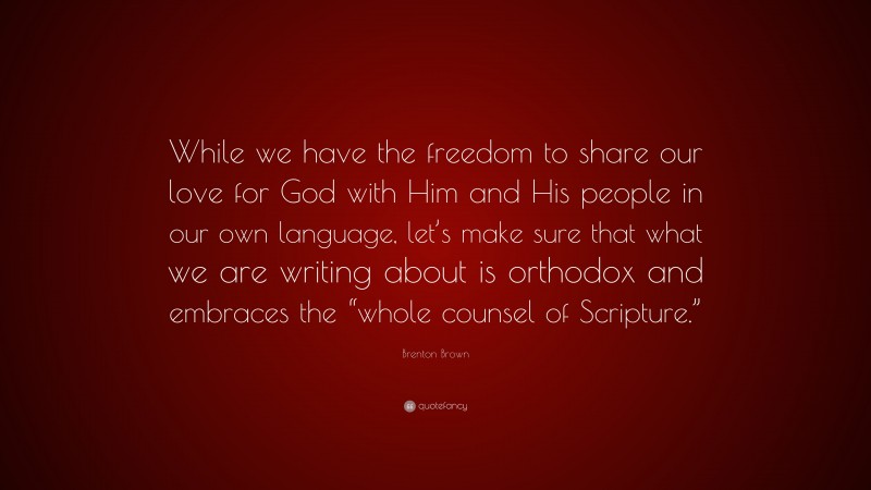 Brenton Brown Quote: “While we have the freedom to share our love for God with Him and His people in our own language, let’s make sure that what we are writing about is orthodox and embraces the “whole counsel of Scripture.””