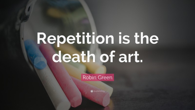 Robin Green Quote: “Repetition is the death of art.”