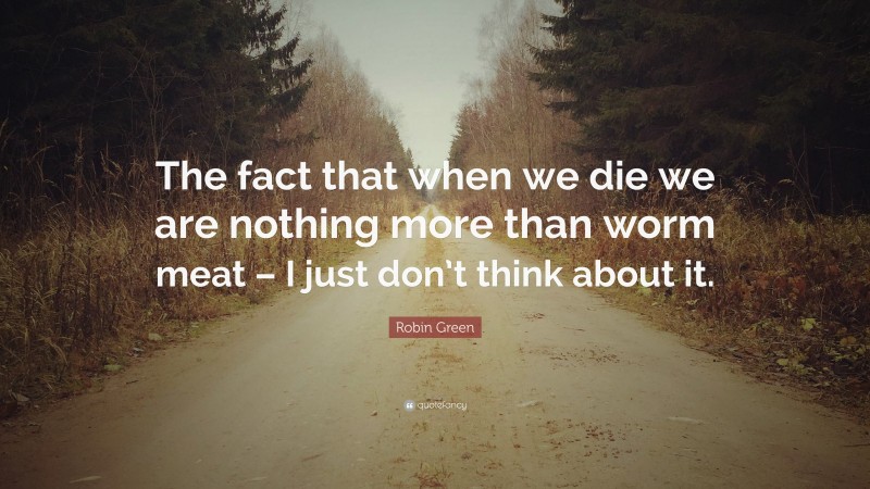 Robin Green Quote: “The fact that when we die we are nothing more than worm meat – I just don’t think about it.”