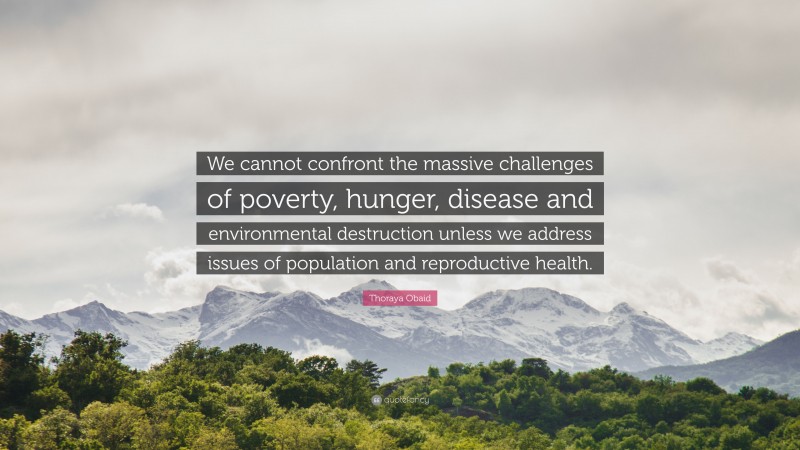 Thoraya Obaid Quote: “We cannot confront the massive challenges of poverty, hunger, disease and environmental destruction unless we address issues of population and reproductive health.”