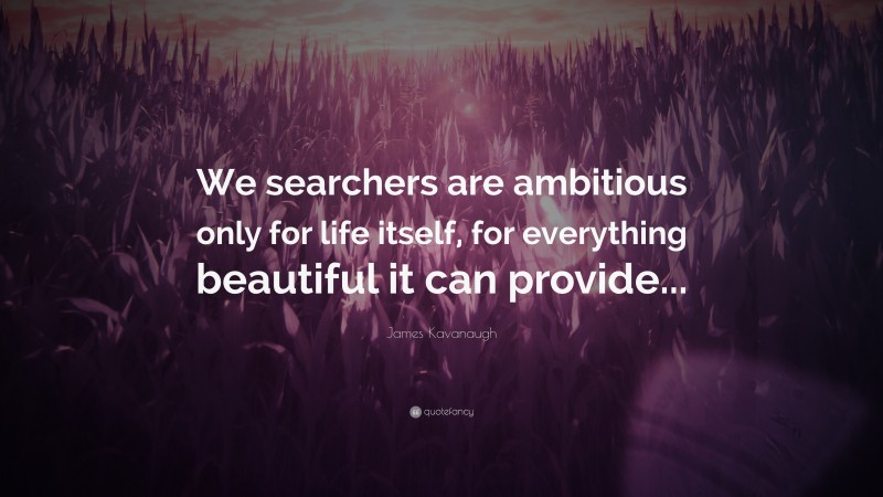 James Kavanaugh Quote: “We searchers are ambitious only for life itself, for everything beautiful it can provide...”