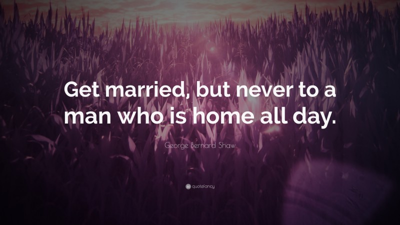 George Bernard Shaw Quote: “Get married, but never to a man who is home all day.”
